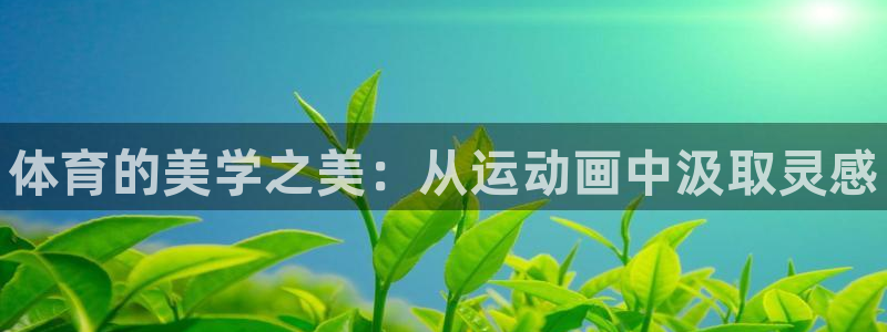 米兰体育官网下载招商电话是多少啊：体育的美学之美：从运动画中