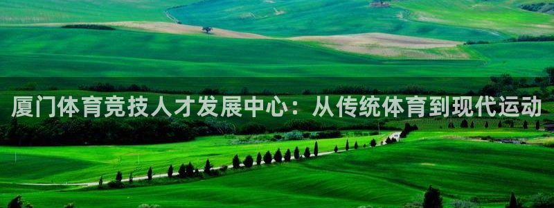 米兰体育官网下载平台APP：厦门体育竞技人才发展中心