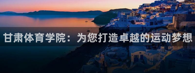 米兰体育官方正版app集团官网首页网址：甘肃体育学院