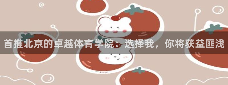 米兰体育官网下载软件：首推北京的卓越体育学院：选择我