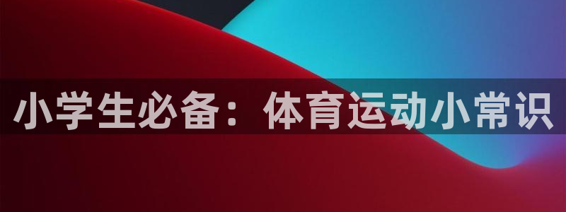 海南米兰体育官网下载发展怎么样：小学生必备：体育运动小常识