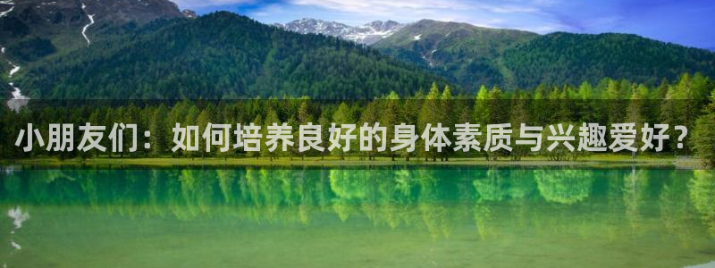米兰体育官网下载平台APP：小朋友们：如何培养良好的