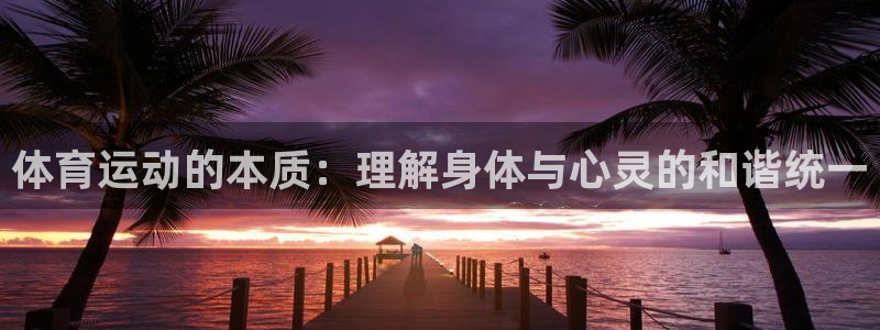 米兰体育官网下载注册：体育运动的本质：理解身体与心灵