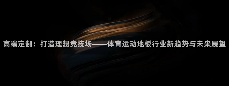 米兰体育官网下载平台假的吗是真的吗吗：高端定制：打造理想竞技