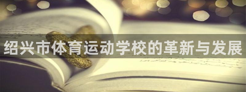 米兰体育官方正版app娱乐40996：绍兴市体育运动学校的革