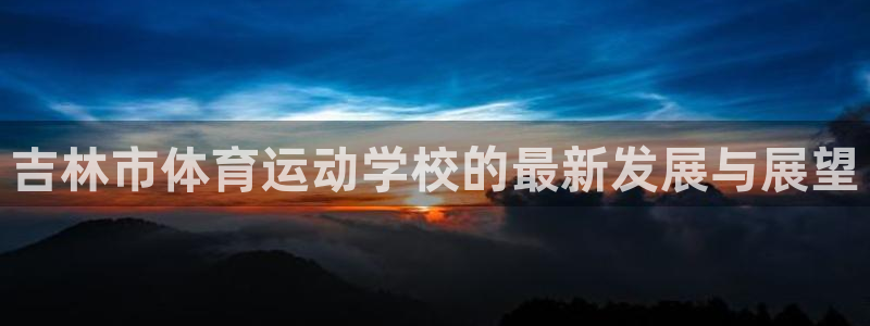 米兰体育官网下载平台是正规平台吗知乎：吉林市体育运动学校的最