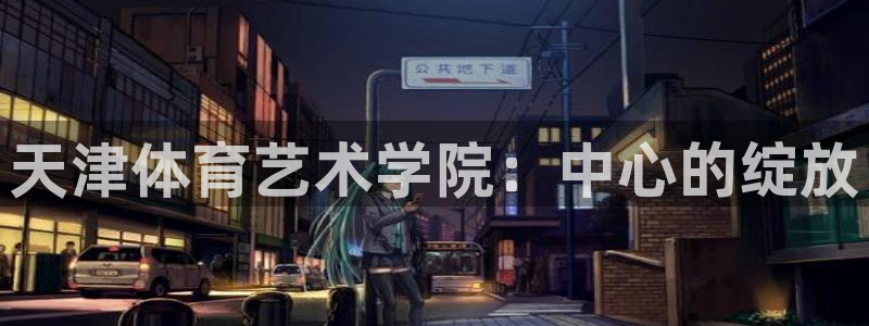 米兰体育官网下载招商电话号码查询是多少：天津体育艺术学院：中